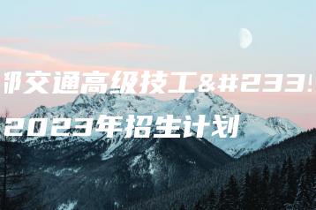 成都交通高级技工学校2023年招生计划-广东技校排名网