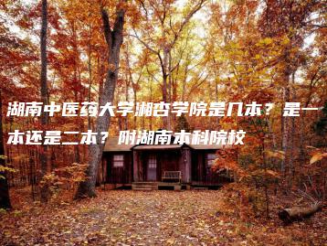 湖南中医药大学湘杏学院是几本？是一本还是二本？附湖南本科院校-广东技校排名网