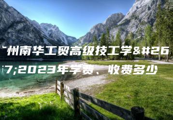 广州南华工贸高级技工学校2023年学费、收费多少-广东技校排名网