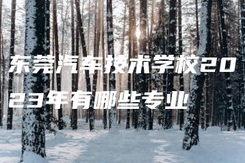 东莞汽车技术学校2023年有哪些专业-广东技校排名网