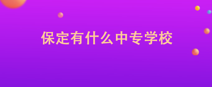 保定最好的中专排名前十名的学校(2023保定重点中专排名一览表)-广东技校排名网