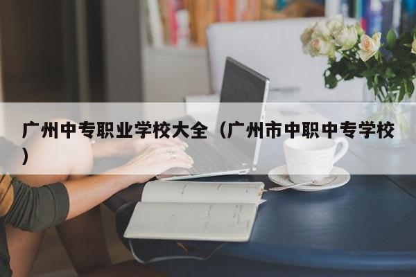 广州中专职业学校大全（广州市中职中专学校）-广东技校排名网