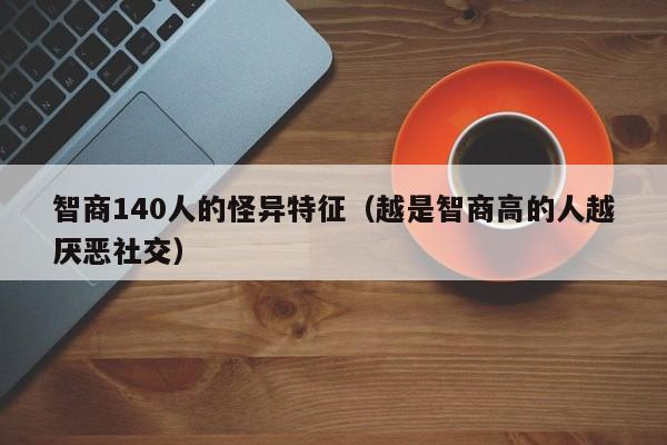 智商140人的怪异特征（越是智商高的人越厌恶社交）-广东技校排名网