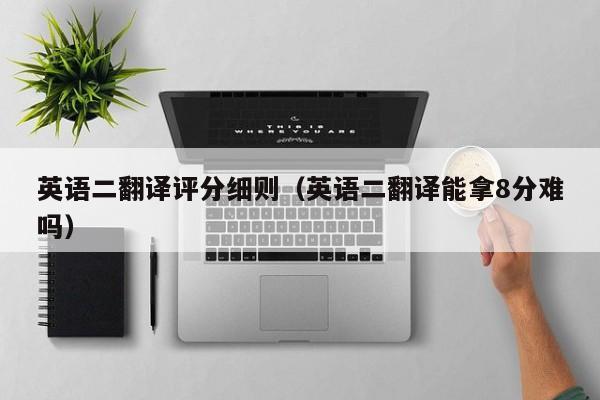 英语二翻译评分细则（英语二翻译能拿8分难吗）-广东技校排名网