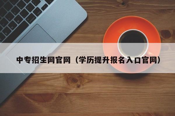 中专招生网官网(学历提升报名入口官网)-广东技校排名网