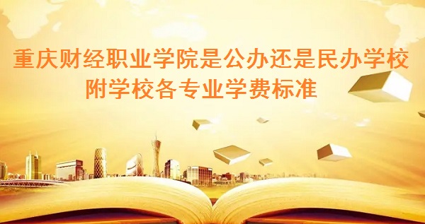 重庆财经职业学院是公办还是民办学校 附学校各专业学费标准!-广东技校排名网