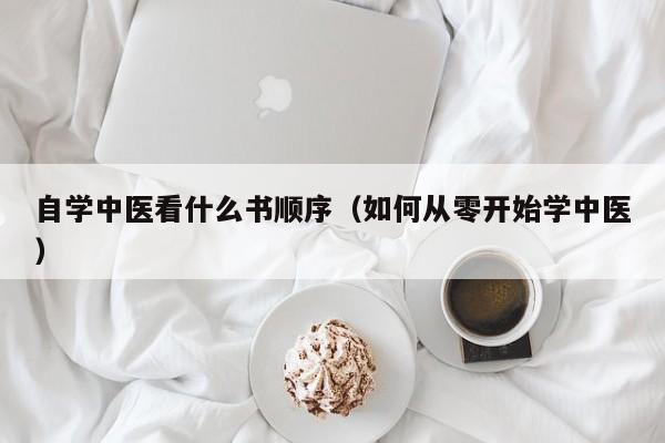 自学中医看什么书顺序(如何从零开始学中医)-广东技校排名网