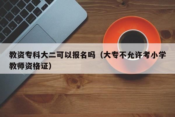 教资专科大二可以报名吗(大专不允许考小学教师资格证)-广东技校排名网