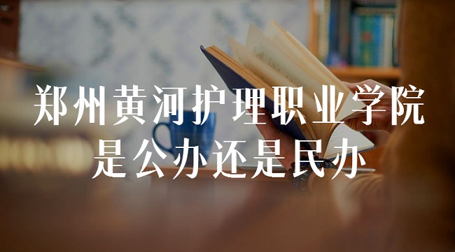 郑州黄河护理职业学院是公办还是民办?(附各专业收费标准)-广东技校排名网