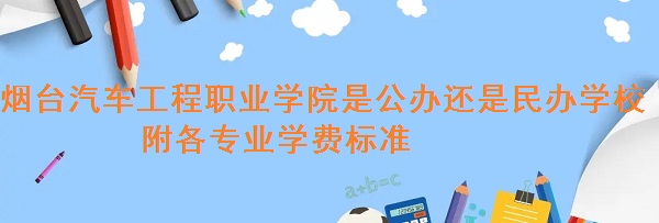 烟台汽车工程职业学院是公办还是民办学校 附各专业学费标准!-广东技校排名网