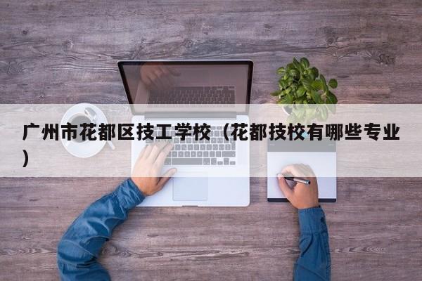 广州市花都区技工学校(花都技校有哪些专业)-广东技校排名网