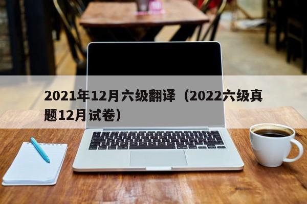 2021年12月六级翻译(2022六级真题12月试卷)-广东技校排名网