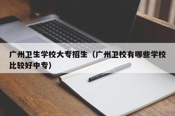 广州卫生学校大专招生（广州卫校有哪些学校比较好中专）-广东技校排名网