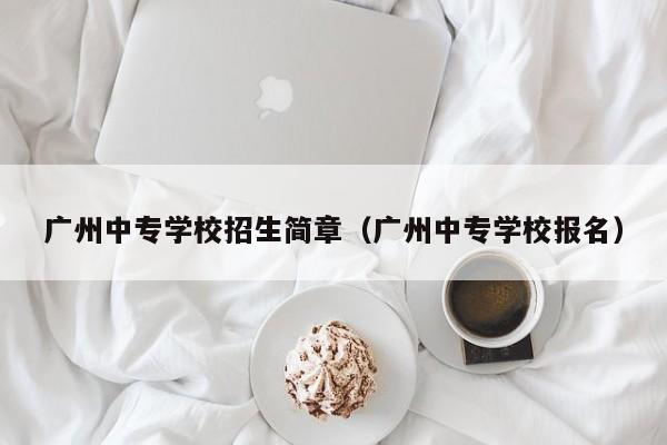 广州中专学校招生简章（广州中专学校报名）-广东技校排名网