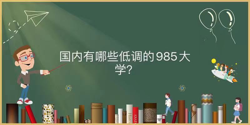 国内有哪些低调的985大学?揭秘中国最低调的985大学名单-广东技校排名网