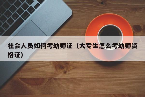 社会人员如何考幼师证（大专生怎么考幼师资格证）-广东技校排名网