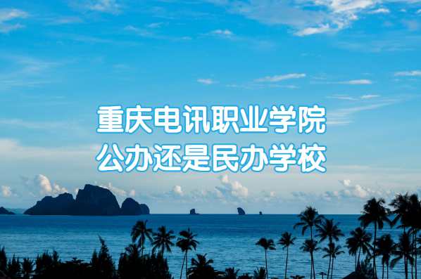 重庆电讯职业学院公办还是民办学校(附重庆专科院校一览表)-广东技校排名网