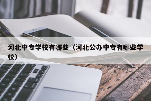 河北中专学校有哪些（河北公办中专有哪些学校）-广东技校排名网