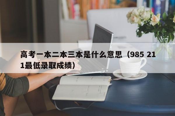 高考一本二本三本是什么意思（985 211最低录取成绩）-广东技校排名网