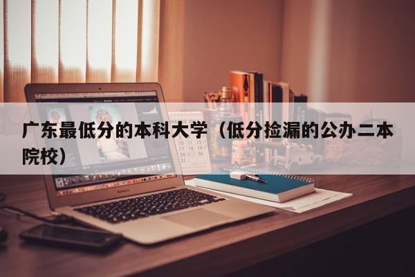 广东最低分的本科大学（低分捡漏的公办二本院校）-广东技校排名网