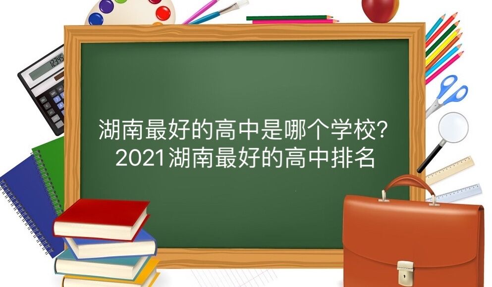 湖南最好的高中是哪个学校?2021年湖南最好的高中排名-广东技校排名网