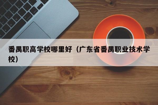 番禺职高学校哪里好（广东省番禺职业技术学校）-广东技校排名网