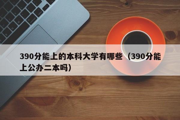 390分能上的本科大学有哪些（390分能上公办二本吗）-广东技校排名网
