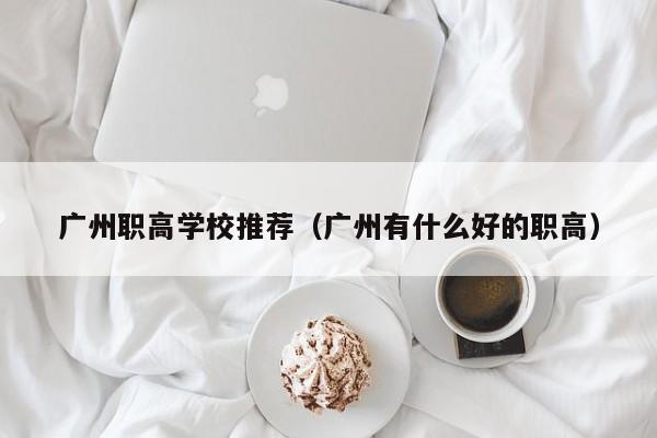 广州职高学校推荐（广州有什么好的职高）-广东技校排名网