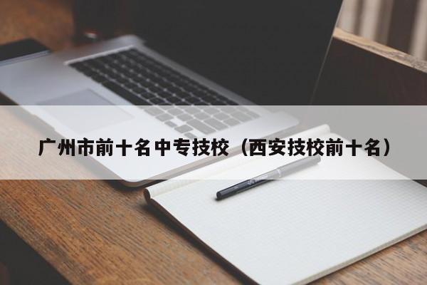 广州市前十名中专技校(西安技校前十名)-广东技校排名网