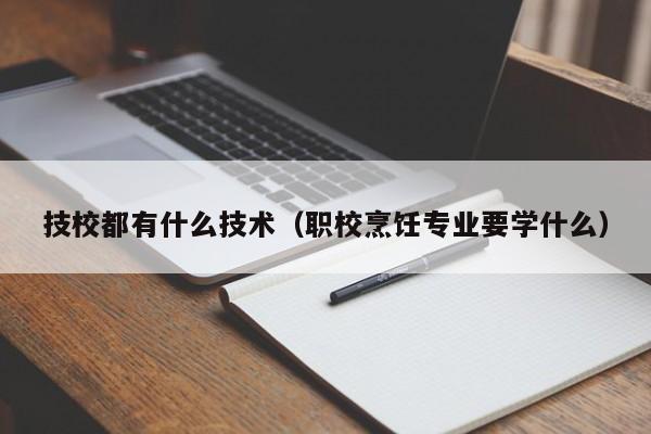 技校都有什么技术（职校烹饪专业要学什么）-广东技校排名网