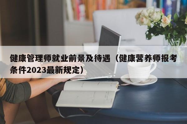 健康管理师就业前景及待遇（健康营养师报考条件2023最新规定）-广东技校排名网