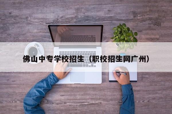 佛山中专学校招生（职校招生网广州）-广东技校排名网