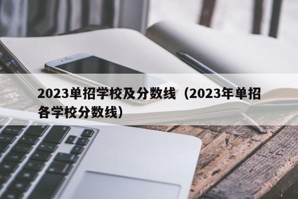 2023单招学校及分数线（2023年单招各学校分数线）-广东技校排名网