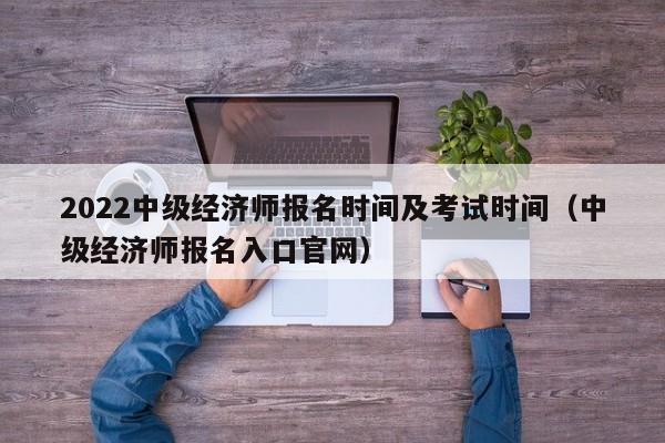 2022中级经济师报名时间及考试时间(中级经济师报名入口官网)-广东技校排名网