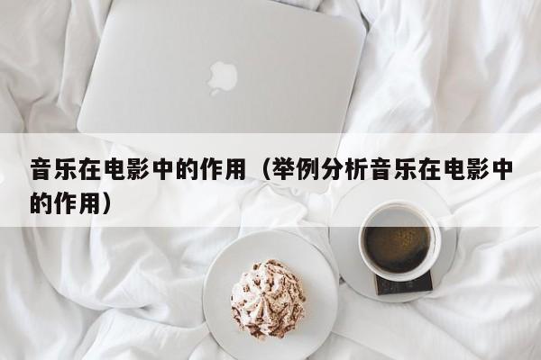 音乐在电影中的作用（举例分析音乐在电影中的作用）-广东技校排名网