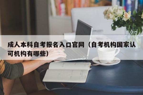成人本科自考报名入口官网（自考机构国家认可机构有哪些）-广东技校排名网
