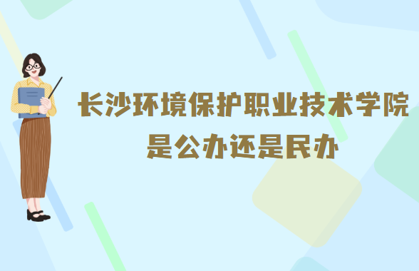 长沙环境保护职业技术学院是公办还是民办？（附各专业收费标准）-广东技校排名网