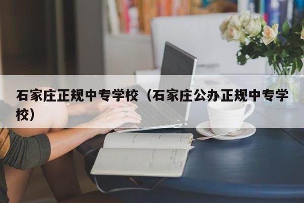 石家庄正规中专学校（石家庄公办正规中专学校）-广东技校排名网