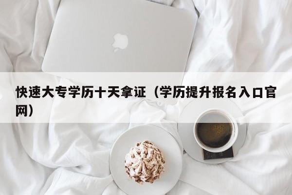 快速大专学历十天拿证(学历提升报名入口官网)-广东技校排名网