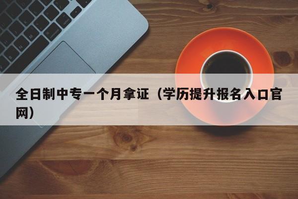 全日制中专一个月拿证(学历提升报名入口官网)-广东技校排名网