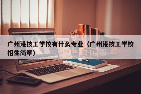 广州港技工学校有什么专业(广州港技工学校招生简章)-广东技校排名网