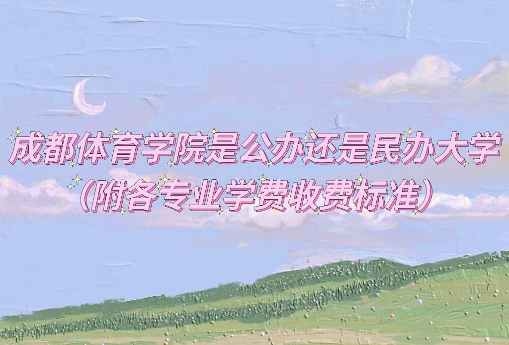 成都体育学院是公办还是民办大学?(附各专业学费收费标准)-广东技校排名网