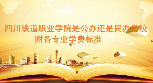 四川铁道职业学院是公办还是民办学校,附各专业学费标准!-广东技校排名网