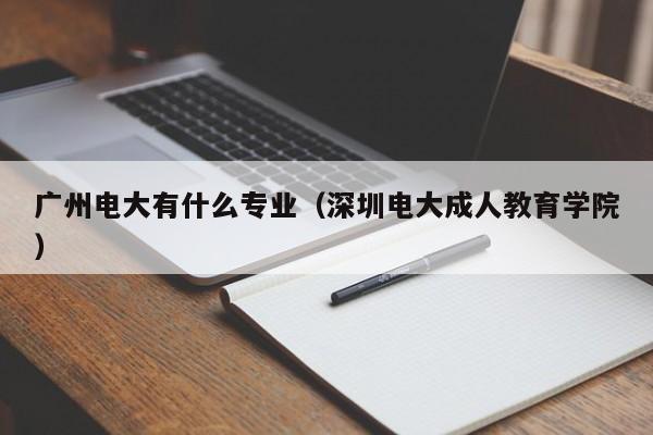 广州电大有什么专业（深圳电大成人教育学院）-广东技校排名网