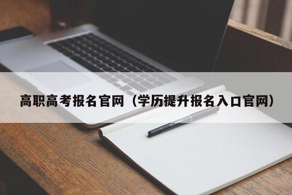 高职高考报名官网（学历提升报名入口官网）-广东技校排名网