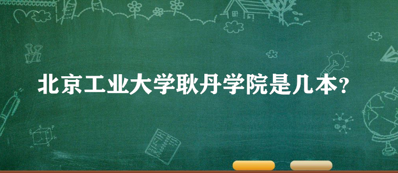 北京工业大学耿丹学院是几本?一本还是二本?(附北京本科院校表-广东技校排名网