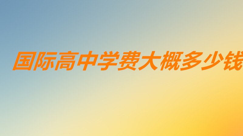 国际高中学费大概多少钱一年?国际高中学费排名都有哪些学校?-广东技校排名网
