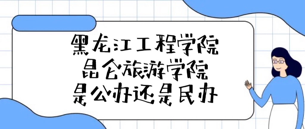 黑龙江工程学院昆仑旅游学院是公办还是民办?附学费收费标准!-广东技校排名网