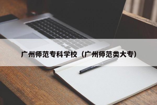 广州师范专科学校（广州师范类大专）-广东技校排名网