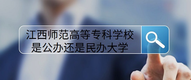 江西师范高等专科学校是公办还是民办大学?(附各专业收费标准)-广东技校排名网
